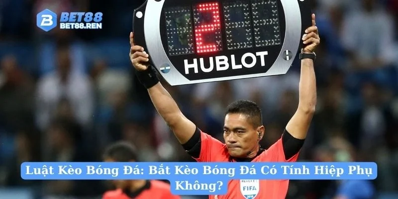 Luật Kèo Bóng Đá: Bắt Kèo Bóng Đá Có Tính Hiệp Phụ Không?